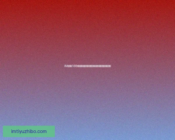 IM体育与188体育优劣对比分析揭示两大平台特点与用户体验差异